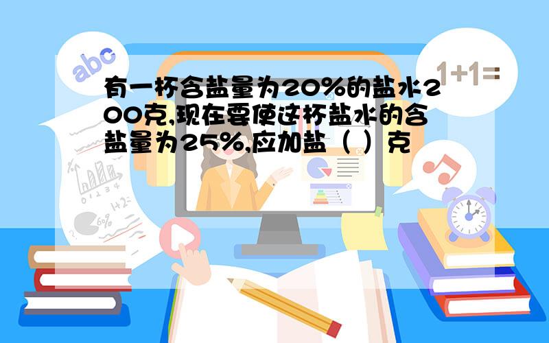 有一杯含盐量为20％的盐水200克,现在要使这杯盐水的含盐量为25％,应加盐（ ）克