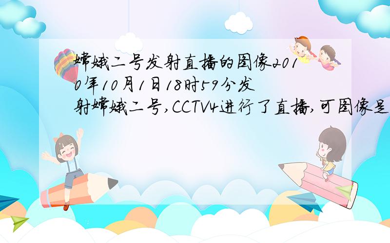 嫦娥二号发射直播的图像2010年10月1日18时59分发射嫦娥二号,CCTV4进行了直播,可图像是真实的吗?为什么看上去那么像模拟的呢?如果是真实的,又是怎样拍摄的呢?