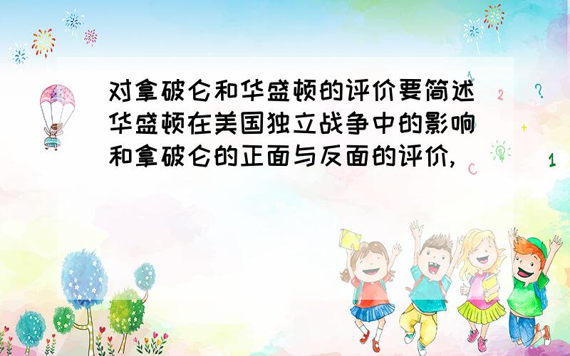 对拿破仑和华盛顿的评价要简述华盛顿在美国独立战争中的影响和拿破仑的正面与反面的评价,