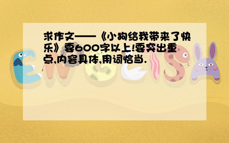 求作文——《小狗给我带来了快乐》要600字以上!要突出重点,内容具体,用词恰当.