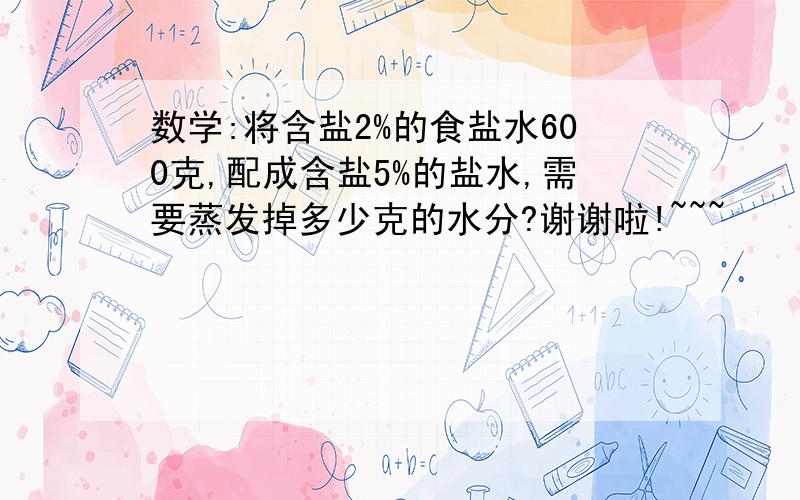 数学:将含盐2%的食盐水600克,配成含盐5%的盐水,需要蒸发掉多少克的水分?谢谢啦!~~~