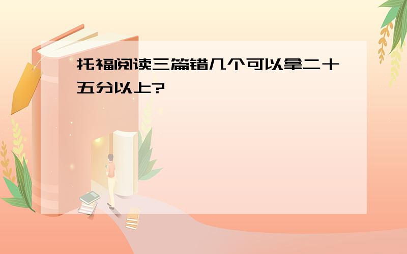 托福阅读三篇错几个可以拿二十五分以上?