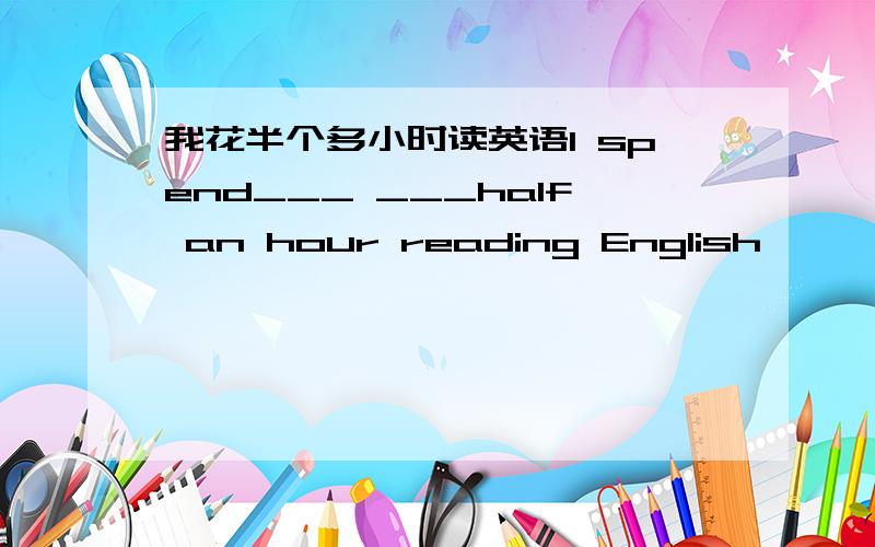 我花半个多小时读英语I spend___ ___half an hour reading English