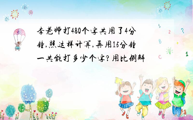 李老师打480个字共用了4分钟,照这样计算,再用15分钟一共能打多少个字?用比例解