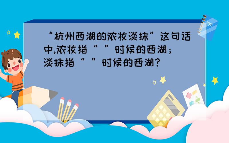 “杭州西湖的浓妆淡抹”这句话中,浓妆指“ ”时候的西湖；淡抹指“ ”时候的西湖?