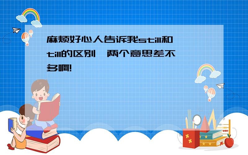 麻烦好心人告诉我still和till的区别,两个意思差不多啊!