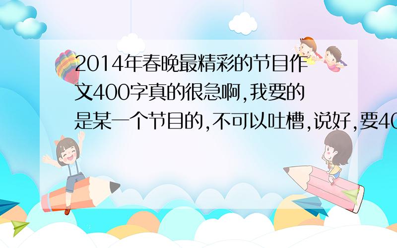 2014年春晚最精彩的节目作文400字真的很急啊,我要的是某一个节目的,不可以吐槽,说好,要400字