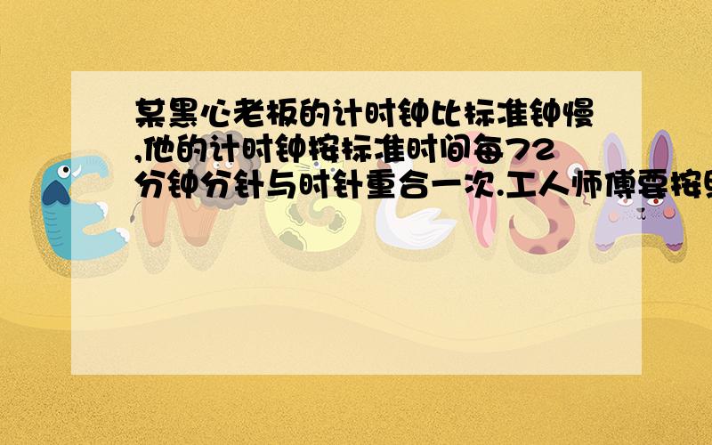 某黑心老板的计时钟比标准钟慢,他的计时钟按标准时间每72分钟分针与时针重合一次.工人师傅要按照这样的计时钟每天工作8小时.他规定：8小时内的计时工资为4元,8小时外超时工资为原计时