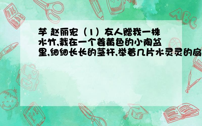 芋 赵丽宏（1）友人赠我一株水竹,栽在一个姜黄色的小陶盆里,细细长长的茎杆,举着几片水灵灵的扇形绿叶,清秀文雅,十分可爱.然而隔不多久,不知什么原因再也没能恢复生机.小陶盆便空了.