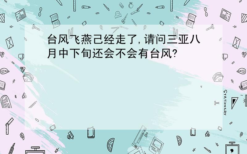 台风飞燕己经走了,请问三亚八月中下旬还会不会有台风?