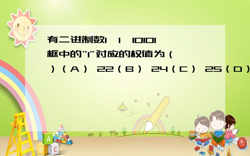 有二进制数1【1】10101框中的“1”对应的权值为（ ）（A） 22（B） 24（C） 25（D） 27是不是答案有错误,不应该都是2的几次方吗?