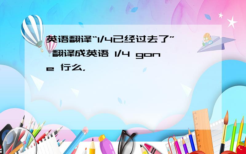 英语翻译“1/4已经过去了” 翻译成英语 1/4 gone 行么，