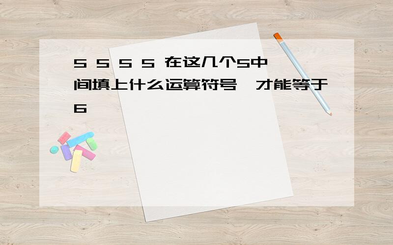 5 5 5 5 在这几个5中间填上什么运算符号,才能等于6