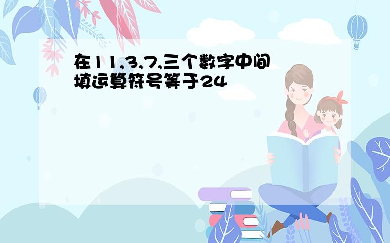 在11,3,7,三个数字中间填运算符号等于24