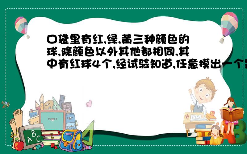 口袋里有红,绿,黄三种颜色的球,除颜色以外其他都相同,其中有红球4个,经试验知道,任意摸出一个是绿球的成功率是3分之1,摸出一个是黄球的成功率是5分之3,球口袋了绿球和黄球的个数