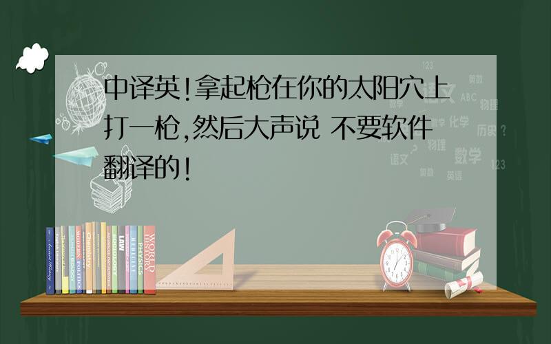 中译英!拿起枪在你的太阳穴上打一枪,然后大声说 不要软件翻译的!