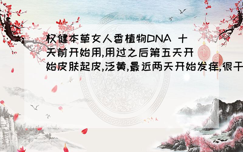 权健本草女人香植物DNA 十天前开始用,用过之后第五天开始皮肤起皮,泛黄,最近两天开始发痒,很干,怎么办?