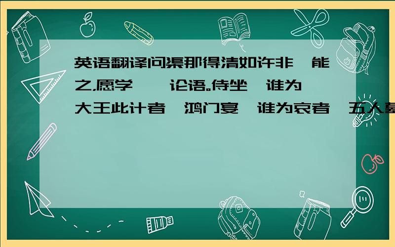 英语翻译问渠那得清如许非曰能之，愿学焉《论语。侍坐》谁为大王此计者《鸿门宴》谁为哀者《五人墓碑记》孰与君少长《鸿门宴》人非生而知之者，孰能无感《师说》其孰能讥之乎《游