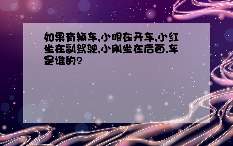 如果有辆车,小明在开车,小红坐在副驾驶,小刚坐在后面,车是谁的?