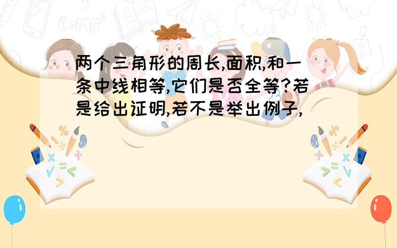 两个三角形的周长,面积,和一条中线相等,它们是否全等?若是给出证明,若不是举出例子,