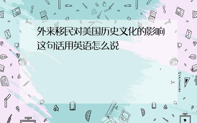 外来移民对美国历史文化的影响这句话用英语怎么说