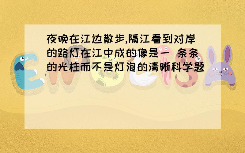 夜晚在江边散步,隔江看到对岸的路灯在江中成的像是一 条条的光柱而不是灯泡的清晰科学题