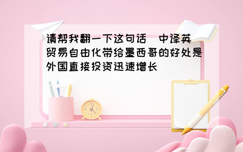 请帮我翻一下这句话（中译英）贸易自由化带给墨西哥的好处是外国直接投资迅速增长