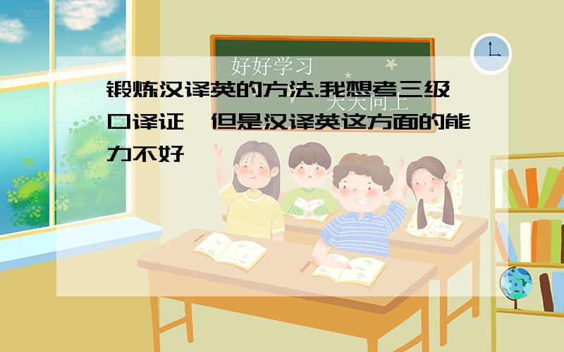 锻炼汉译英的方法.我想考三级口译证,但是汉译英这方面的能力不好,