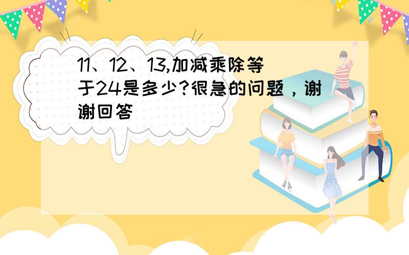 11、12、13,加减乘除等于24是多少?很急的问题，谢谢回答