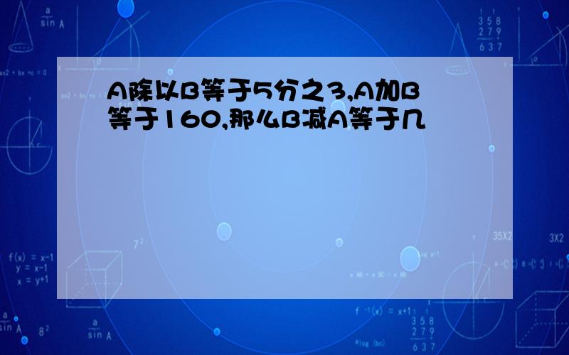 A除以B等于5分之3,A加B等于160,那么B减A等于几