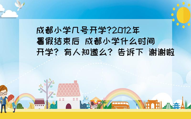 成都小学几号开学?2012年暑假结束后 成都小学什么时间开学? 有人知道么? 告诉下 谢谢啦