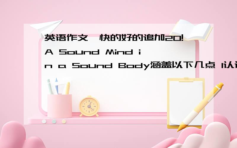 英语作文,快的好的追加20!A Sound Mind in a Sound Body涵盖以下几点 1认识到健康的重要性 2注意饮食,充分运动 3做个快乐,健康的人另可以自加内容,80词左右.第一句已经给出 Last week i caught a serious co