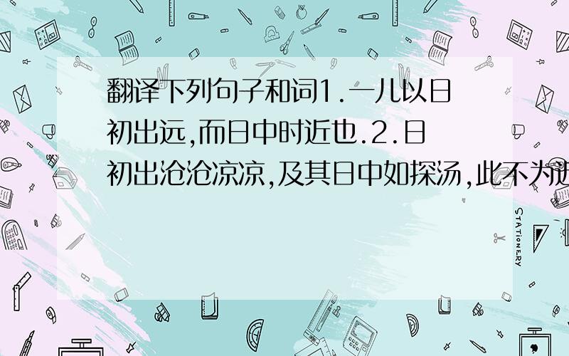 翻译下列句子和词1.一儿以日初出远,而日中时近也.2.日初出沧沧凉凉,及其日中如探汤,此不为近者热而远者凉乎?3.夸父与日逐走     “逐走”的意思是什么?4.我以日始出时去人近     “以”什