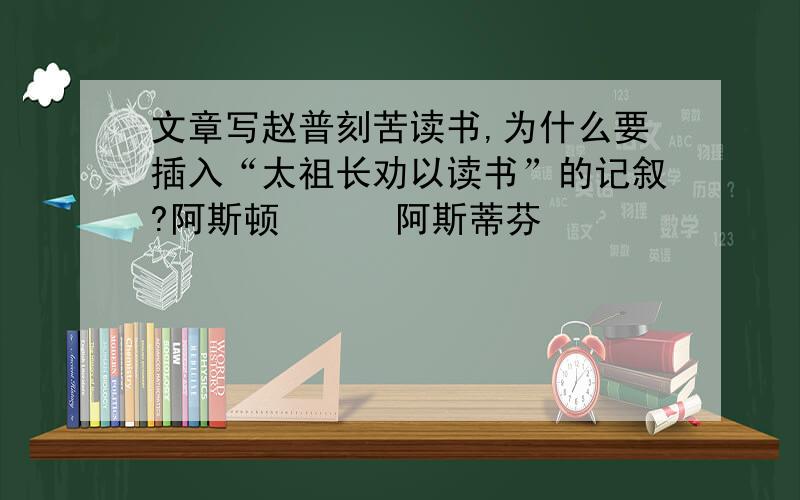 文章写赵普刻苦读书,为什么要插入“太祖长劝以读书”的记叙?阿斯顿      阿斯蒂芬