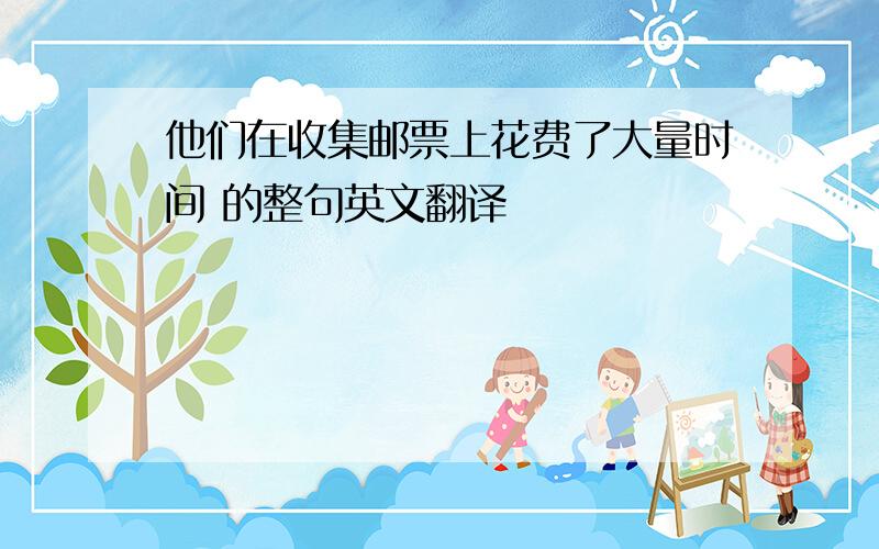 他们在收集邮票上花费了大量时间 的整句英文翻译