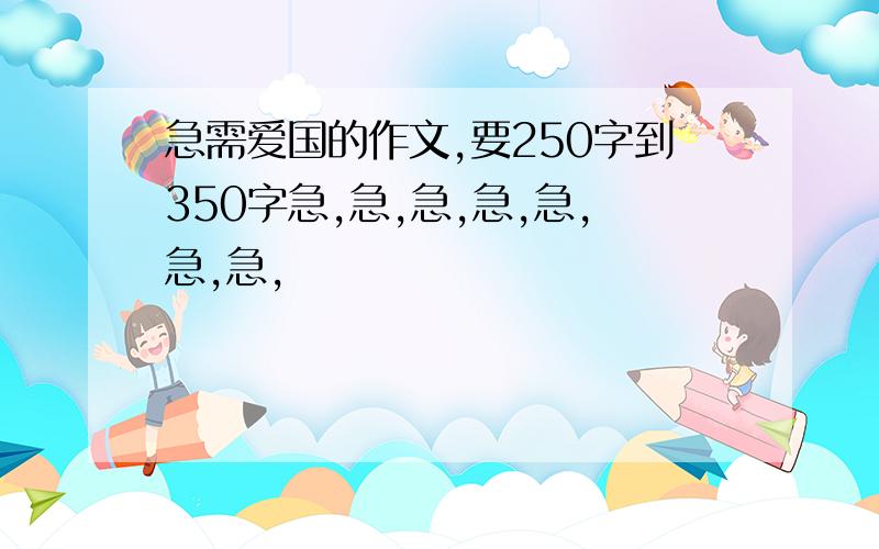 急需爱国的作文,要250字到350字急,急,急,急,急,急,急,