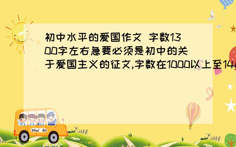 初中水平的爱国作文 字数1300字左右急要必须是初中的关于爱国主义的征文,字数在1000以上至1400字以下