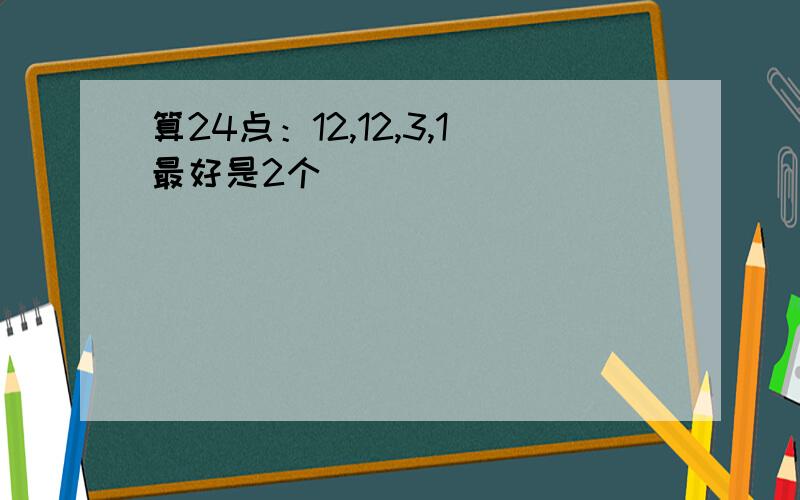 算24点：12,12,3,1最好是2个