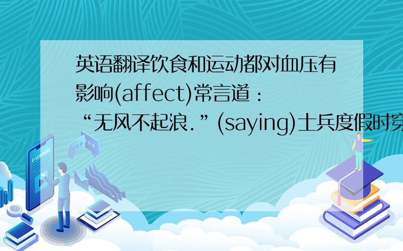 英语翻译饮食和运动都对血压有影响(affect)常言道：“无风不起浪.”(saying)士兵度假时穿便服,(mufti)不穿制服.(uniform)上星期我们也在维也纳观光.(sight)她肩上披了一件银色的狐皮衣.(fur)她的帽