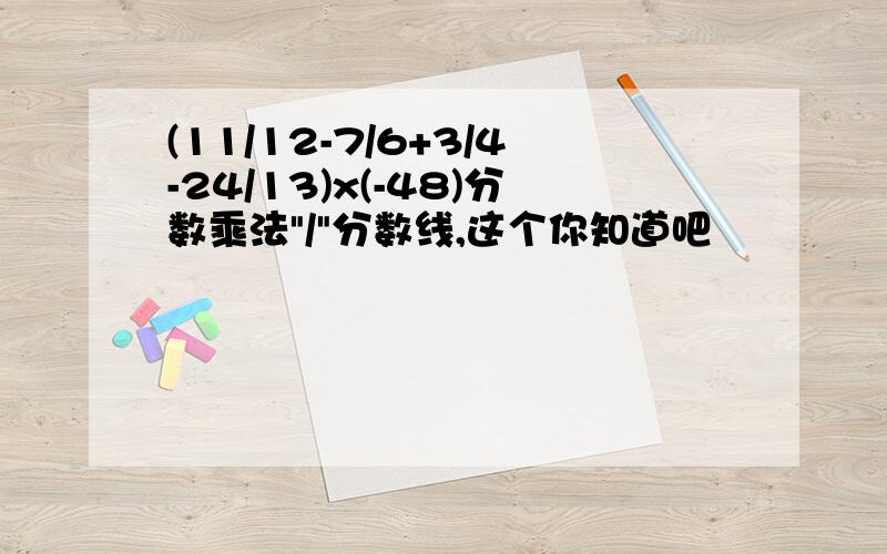 (11/12-7/6+3/4-24/13)x(-48)分数乘法