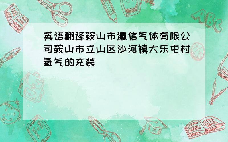 英语翻译鞍山市瀛信气体有限公司鞍山市立山区沙河镇大乐屯村氧气的充装