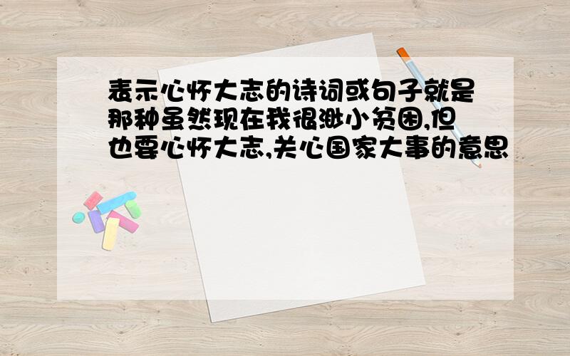 表示心怀大志的诗词或句子就是那种虽然现在我很渺小贫困,但也要心怀大志,关心国家大事的意思