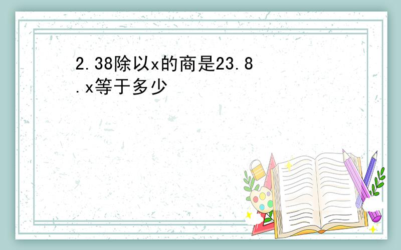 2.38除以x的商是23.8.x等于多少