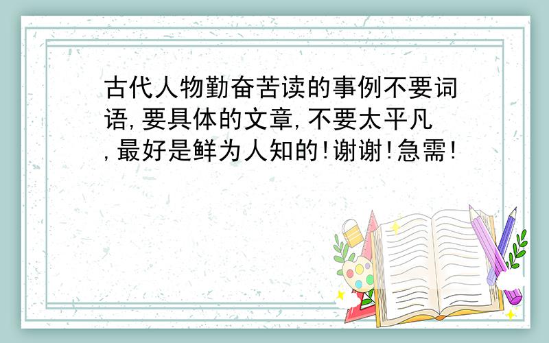 古代人物勤奋苦读的事例不要词语,要具体的文章,不要太平凡,最好是鲜为人知的!谢谢!急需!