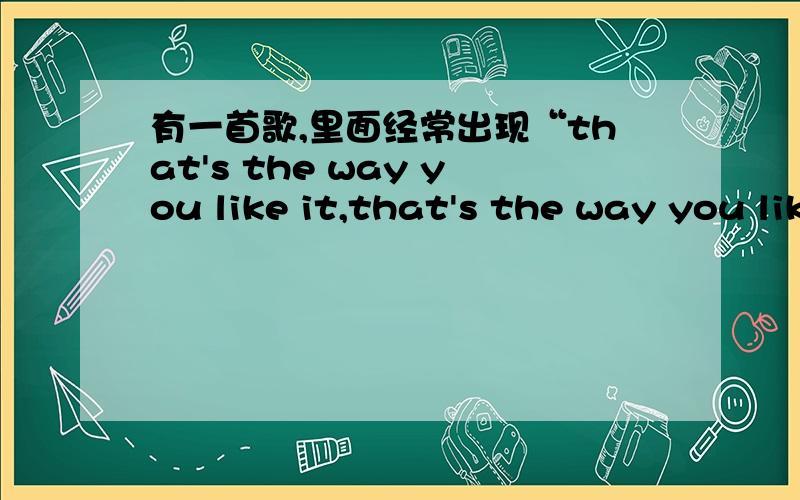 有一首歌,里面经常出现“that's the way you like it,that's the way you like i不是sunshine band的那首歌的,