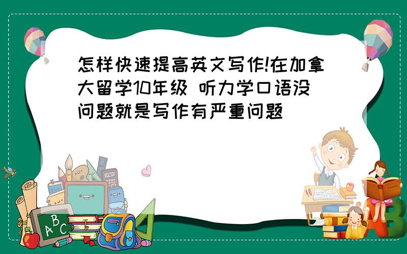 怎样快速提高英文写作!在加拿大留学10年级 听力学口语没问题就是写作有严重问题