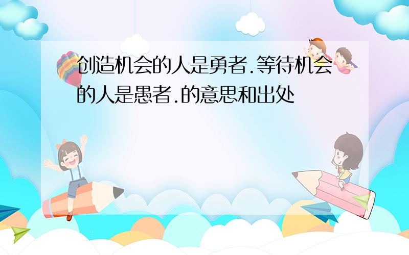 创造机会的人是勇者.等待机会的人是愚者.的意思和出处