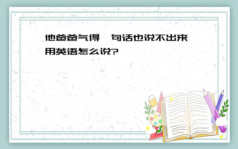 他爸爸气得一句话也说不出来 用英语怎么说?