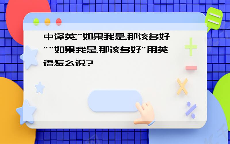 中译英:“如果我是.那该多好”“如果我是.那该多好”用英语怎么说?