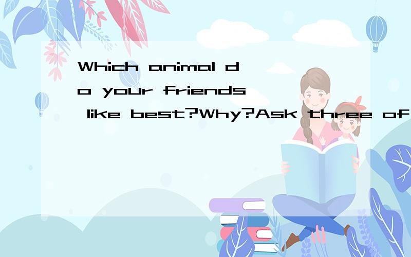 Which animal do your friends like best?Why?Ask three of them and write down their answers like thiswhich animal do your friends like best?Why?Ask three of them and write down their answers like this:Cindy likes elephants best because they are very fu